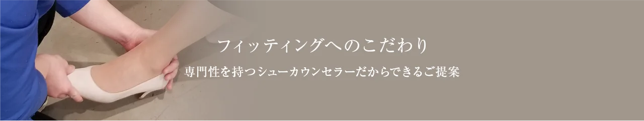 フィッティングへのこだわり専門性を持つシューカウンセラーだからできるご提案 